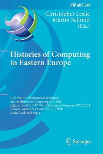 Cover image for Histories of Computing in Eastern Europe: IFIP WG 9.7 International Workshop on the History of Computing, HC 2018, Held at the 24th IFIP World Computer Congress, WCC 2018, Poznan, Poland, September 19-21, 2018, Revised Selected Papers