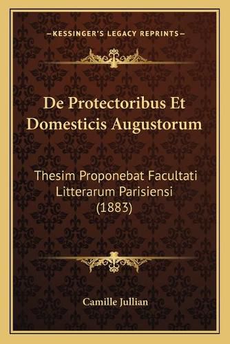 de Protectoribus Et Domesticis Augustorum: Thesim Proponebat Facultati Litterarum Parisiensi (1883)