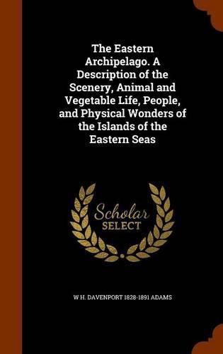 Cover image for The Eastern Archipelago. a Description of the Scenery, Animal and Vegetable Life, People, and Physical Wonders of the Islands of the Eastern Seas