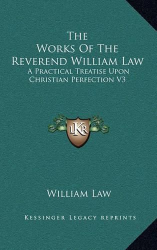 The Works of the Reverend William Law: A Practical Treatise Upon Christian Perfection V3