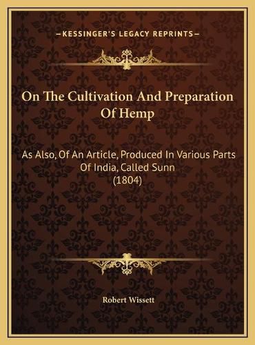 On the Cultivation and Preparation of Hemp on the Cultivation and Preparation of Hemp: As Also, of an Article, Produced in Various Parts of India, as Also, of an Article, Produced in Various Parts of India, Called Sunn (1804) Called Sunn (1804)