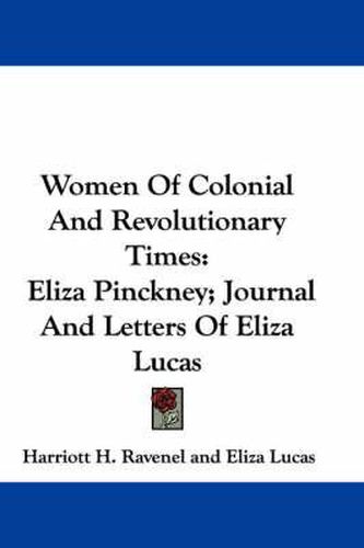 Women of Colonial and Revolutionary Times: Eliza Pinckney; Journal and Letters of Eliza Lucas