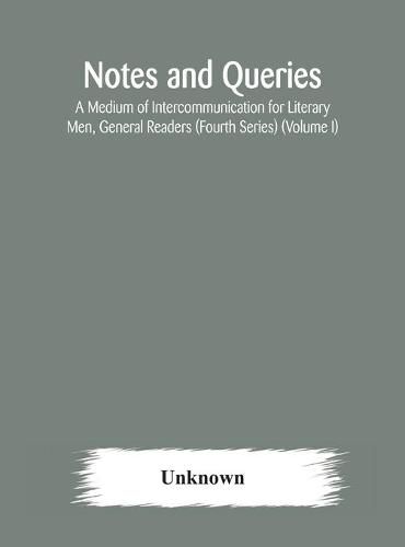 Cover image for Notes and queries; A Medium of Intercommunication for Literary Men, General Readers (Fourth Series) (Volume I)