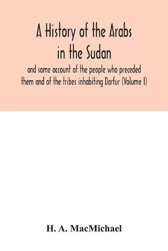 Cover image for A history of the Arabs in the Sudan and some account of the people who preceded them and of the tribes inhabiting Darfur (Volume I)