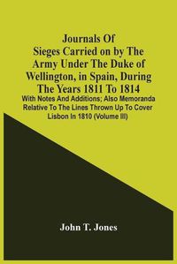Cover image for Journals Of Sieges Carried On By The Army Under The Duke Of Wellington, In Spain, During The Years 1811 To 1814: With Notes And Additions; Also Memoranda Relative To The Lines Thrown Up To Cover Lisbon In 1810 (Volume Iii)