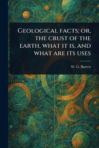 Cover image for Geological Facts; or, the Crust of the Earth, What It is, and What Are Its Uses