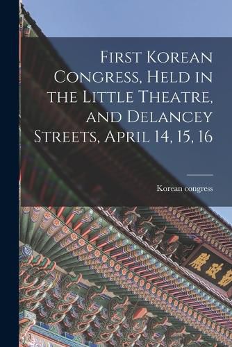 Cover image for First Korean Congress, Held in the Little Theatre, and Delancey Streets, April 14, 15, 16