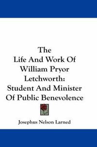 Cover image for The Life and Work of William Pryor Letchworth: Student and Minister of Public Benevolence