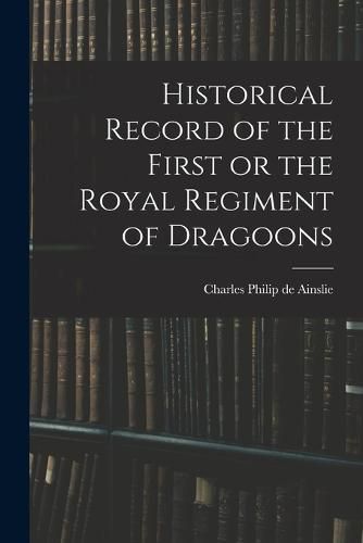 Cover image for Historical Record of the First or the Royal Regiment of Dragoons