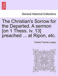 Cover image for The Christian's Sorrow for the Departed. a Sermon [on 1 Thess. IV. 13] Preached ... at Ripon, Etc.