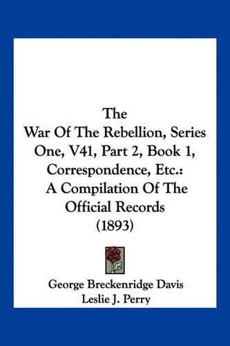 Cover image for The War of the Rebellion, Series One, V41, Part 2, Book 1, Correspondence, Etc.: A Compilation of the Official Records (1893)