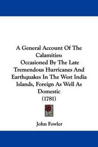 Cover image for A General Account of the Calamities: Occasioned by the Late Tremendous Hurricanes and Earthquakes in the West India Islands, Foreign as Well as Domestic (1781)