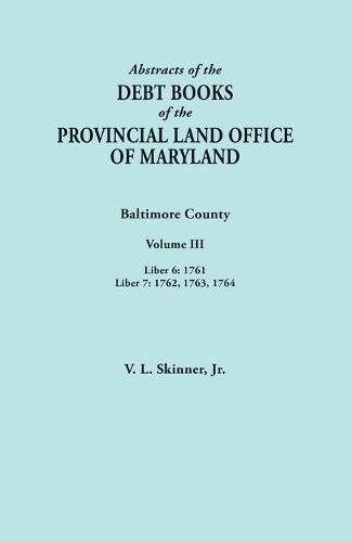 Cover image for Abstracts of the Debt Books of the Provincial Land Office of Maryland. Baltimore County, Volume III: Liber 6: 1761; Liber 7: 1762, 1763, 1764