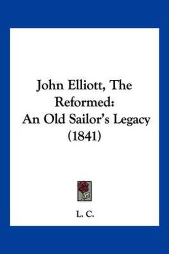 Cover image for John Elliott, the Reformed: An Old Sailor's Legacy (1841)