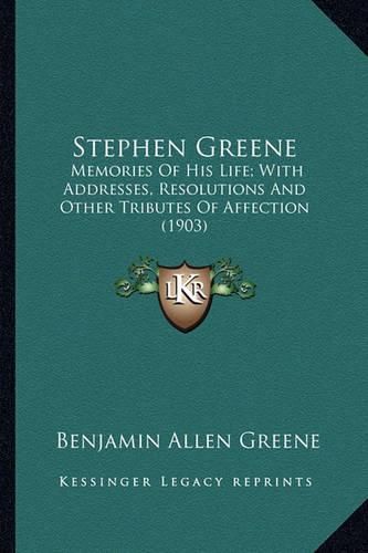 Stephen Greene Stephen Greene: Memories of His Life; With Addresses, Resolutions and Other Memories of His Life; With Addresses, Resolutions and Other Tributes of Affection (1903) Tributes of Affection (1903)