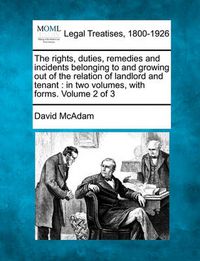 Cover image for The Rights, Duties, Remedies and Incidents Belonging to and Growing Out of the Relation of Landlord and Tenant: In Two Volumes, with Forms. Volume 2 of 3