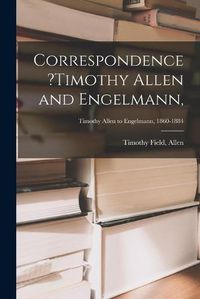 Cover image for Correspondence ?Timothy Allen and Engelmann; Timothy Allen to Engelmann, 1860-1884