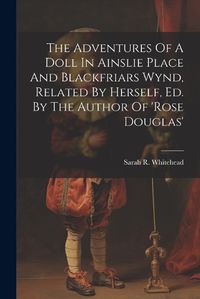 Cover image for The Adventures Of A Doll In Ainslie Place And Blackfriars Wynd, Related By Herself, Ed. By The Author Of 'rose Douglas'