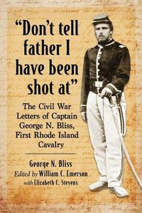 Cover image for Don't tell father I have been shot at: The Civil War Letters of Captain George N. Bliss, First Rhode Island Cavalry