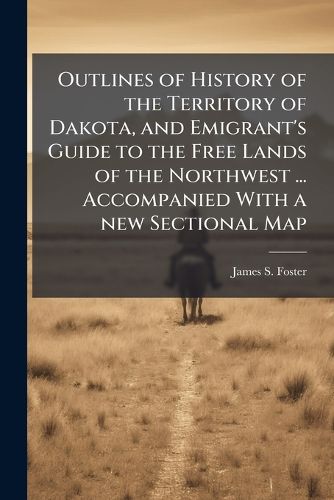 Cover image for Outlines of History of the Territory of Dakota, and Emigrant's Guide to the Free Lands of the Northwest ... Accompanied With a new Sectional Map