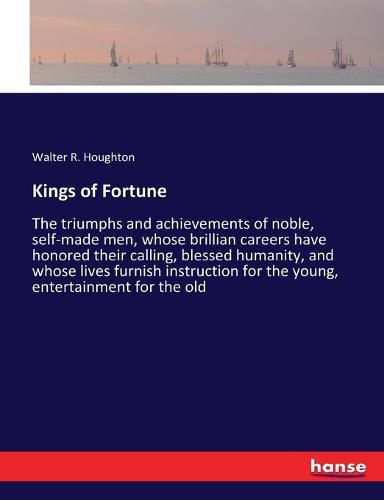 Cover image for Kings of Fortune: The triumphs and achievements of noble, self-made men, whose brillian careers have honored their calling, blessed humanity, and whose lives furnish instruction for the young, entertainment for the old