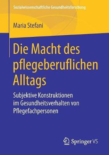 Cover image for Die Macht des pflegeberuflichen Alltags: Subjektive Konstruktionen im Gesundheitsverhalten von Pflegefachpersonen