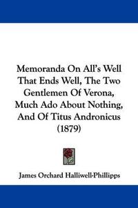 Cover image for Memoranda on All's Well That Ends Well, the Two Gentlemen of Verona, Much ADO about Nothing, and of Titus Andronicus (1879)