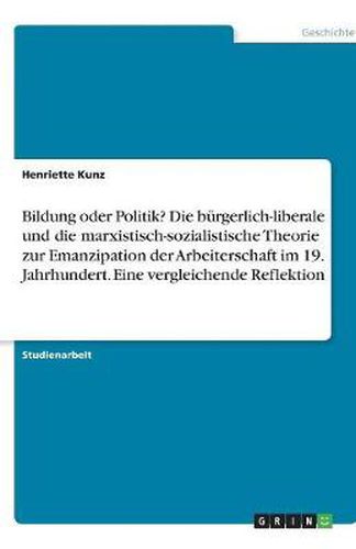 Bildung oder Politik? Die burgerlich-liberale und die marxistisch-sozialistische Theorie zur Emanzipation der Arbeiterschaft im 19. Jahrhundert. Eine vergleichende Reflektion