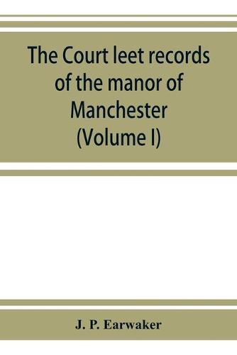 Cover image for The Court leet records of the manor of Manchester, from the year 1552 to the year 1686, and from the year 1731 to the year 1846 (Volume I)