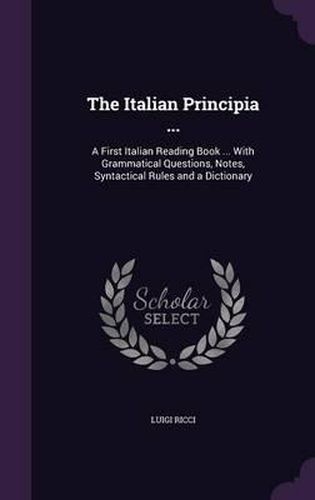 The Italian Principia ...: A First Italian Reading Book ... with Grammatical Questions, Notes, Syntactical Rules and a Dictionary