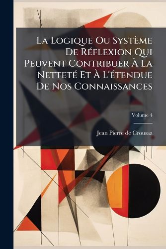 Cover image for La Logique Ou Syst Me de R Flexion Qui Peuvent Contribuer La Nettet Et L' Tendue de Nos Connaissances, Volume 4