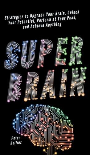 Super Brain: Strategies to Upgrade Your Brain, Unlock Your Potential, Perform at Your Peak, and Achieve Anything