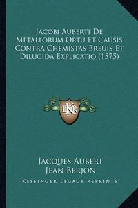 Cover image for Jacobi Auberti de Metallorum Ortu Et Causis Contra Chemistas Breuis Et Dilucida Explicatio (1575)