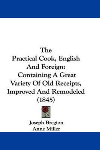 Cover image for The Practical Cook, English and Foreign: Containing a Great Variety of Old Receipts, Improved and Remodeled (1845)