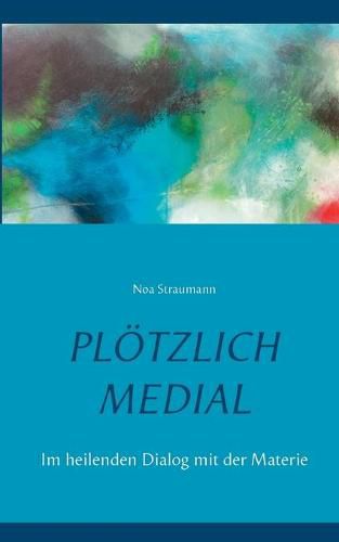 Cover image for Ploetzlich medial: Im heilenden Dialog mit der Materie