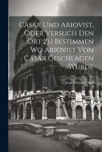 Cover image for Caesar und Ariovist, Oder Versuch den Ort zu Bestimmen wo Ariovist von Caesar Geschlagen Wurde