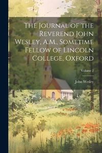 Cover image for The Journal of the Reverend John Wesley, A.M., Sometime Fellow of Lincoln College, Oxford; Volume 2