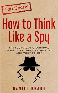 Cover image for How To Think Like A Spy: Spy Secrets and Survival Techniques That Can Save You and Your Family