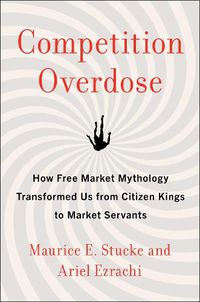 Cover image for Competition Overdose: How Free Market Mythology Transformed Us from Citizen Kings to Market Servants