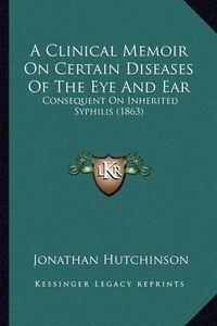 Cover image for A Clinical Memoir on Certain Diseases of the Eye and Ear: Consequent on Inherited Syphilis (1863)