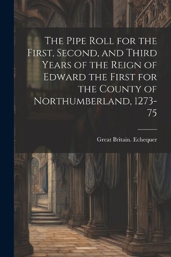 Cover image for The Pipe Roll for the First, Second, and Third Years of the Reign of Edward the First for the County of Northumberland, 1273-75
