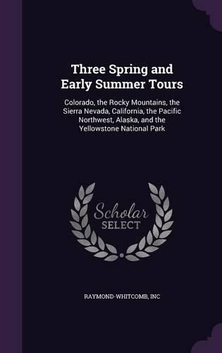Cover image for Three Spring and Early Summer Tours: Colorado, the Rocky Mountains, the Sierra Nevada, California, the Pacific Northwest, Alaska, and the Yellowstone National Park