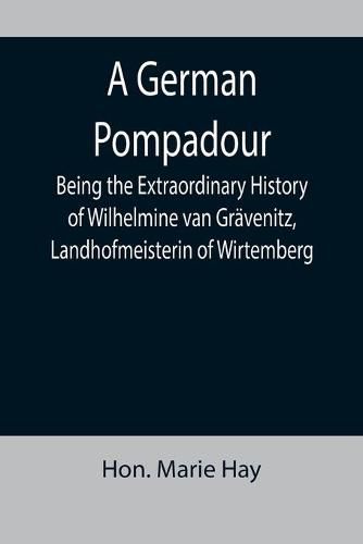 A German Pompadour; Being the Extraordinary History of Wilhelmine van Gravenitz, Landhofmeisterin of Wirtemberg