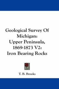 Cover image for Geological Survey of Michigan: Upper Peninsula, 1869-1873 V2: Iron Bearing Rocks