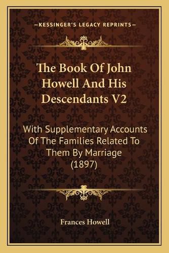 The Book of John Howell and His Descendants V2: With Supplementary Accounts of the Families Related to Them by Marriage (1897)