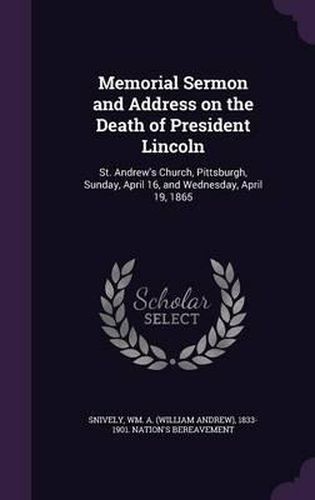 Cover image for Memorial Sermon and Address on the Death of President Lincoln: St. Andrew's Church, Pittsburgh, Sunday, April 16, and Wednesday, April 19, 1865