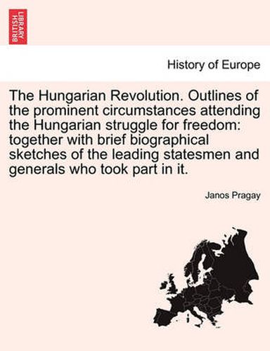 Cover image for The Hungarian Revolution. Outlines of the Prominent Circumstances Attending the Hungarian Struggle for Freedom: Together with Brief Biographical Sketches of the Leading Statesmen and Generals Who Took Part in It.