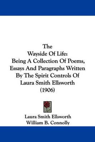 Cover image for The Wayside of Life: Being a Collection of Poems, Essays and Paragraphs Written by the Spirit Controls of Laura Smith Ellsworth (1906)