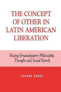 Cover image for The Concept of Other in Latin American Liberation: Fusing Emancipatory Philosophic Thought and Social Revolt