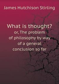 Cover image for What is thought? or, The problem of philosophy by way of a general conclusion so far